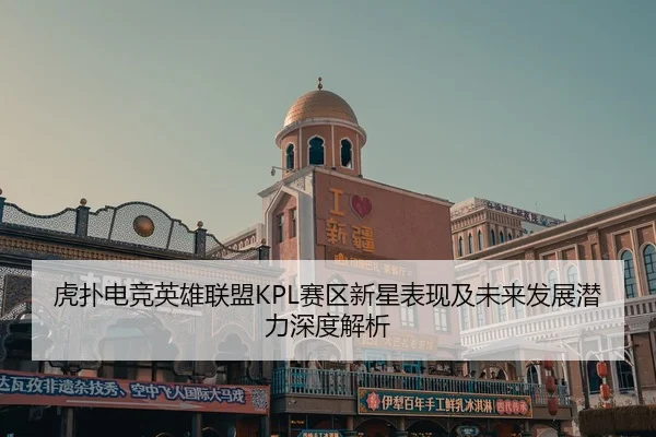 虎扑电竞英雄联盟KPL赛区新星表现及未来发展潜力深度解析